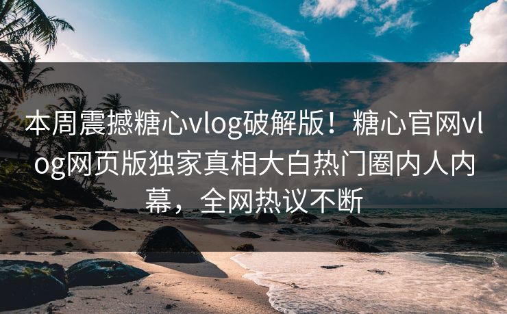 本周震撼糖心vlog破解版！糖心官网vlog网页版独家真相大白热门圈内人内幕，全网热议不断