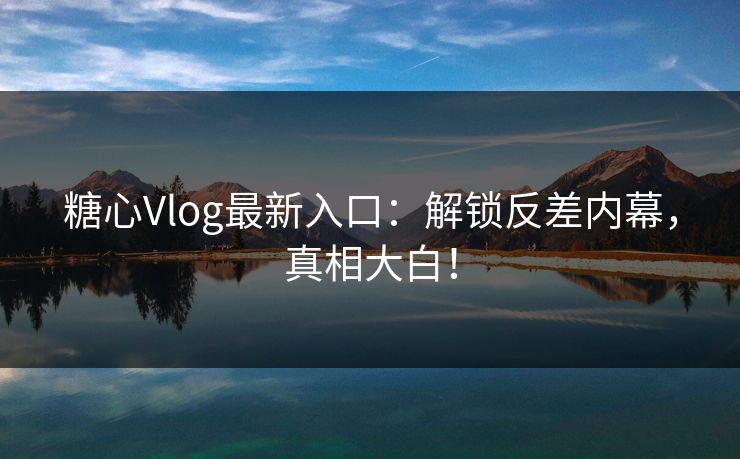 糖心Vlog最新入口：解锁反差内幕，真相大白！