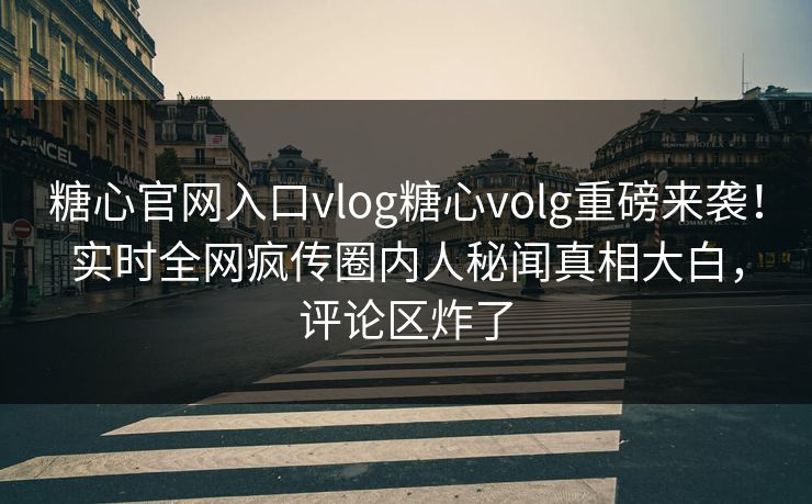 糖心官网入口vlog糖心volg重磅来袭！实时全网疯传圈内人秘闻真相大白，评论区炸了