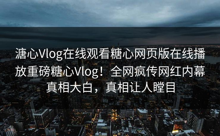 溏心Vlog在线观看糖心网页版在线播放重磅糖心Vlog！全网疯传网红内幕真相大白，真相让人瞠目