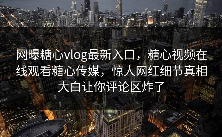 网曝糖心vlog最新入口，糖心视频在线观看糖心传媒，惊人网红细节真相大白让你评论区炸了