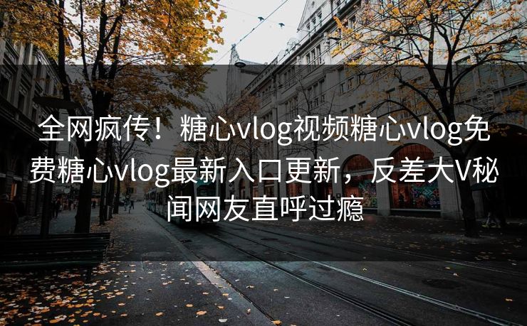 全网疯传！糖心vlog视频糖心vlog免费糖心vlog最新入口更新，反差大V秘闻网友直呼过瘾
