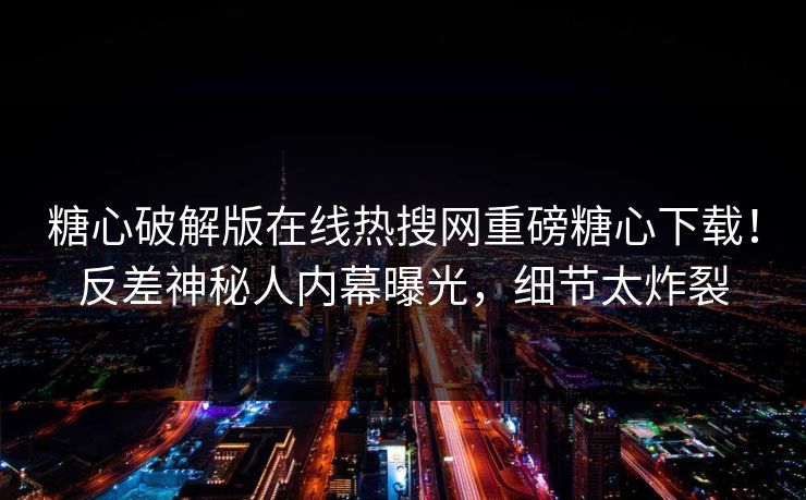 糖心破解版在线热搜网重磅糖心下载！反差神秘人内幕曝光，细节太炸裂