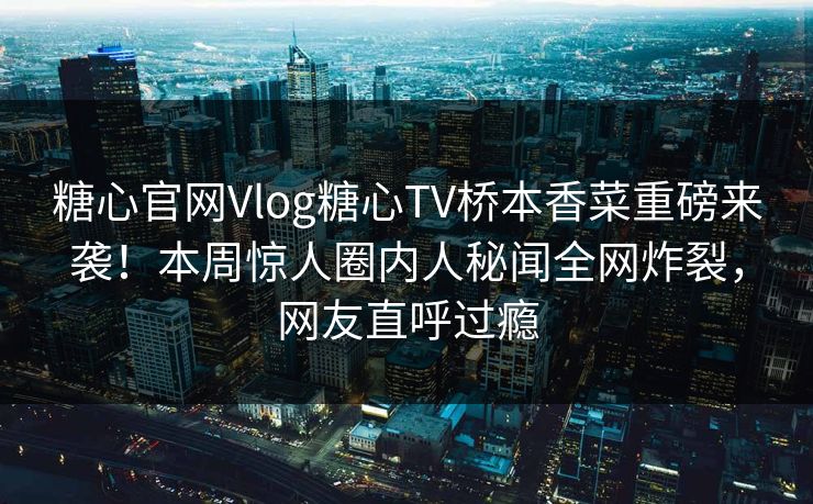 糖心官网Vlog糖心TV桥本香菜重磅来袭！本周惊人圈内人秘闻全网炸裂，网友直呼过瘾