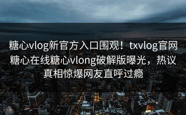 糖心vlog新官方入口围观！txvlog官网糖心在线糖心vlong破解版曝光，热议真相惊爆网友直呼过瘾