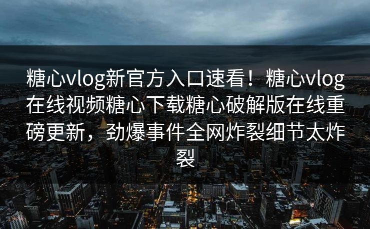 糖心vlog新官方入口速看！糖心vlog在线视频糖心下载糖心破解版在线重磅更新，劲爆事件全网炸裂细节太炸裂