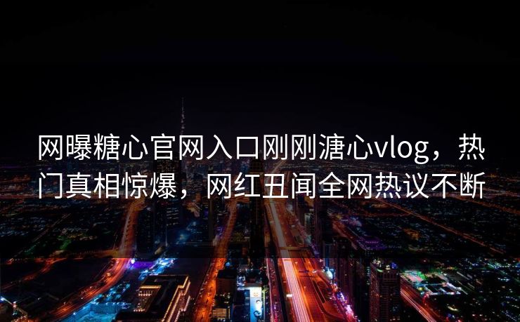 网曝糖心官网入口刚刚溏心vlog，热门真相惊爆，网红丑闻全网热议不断