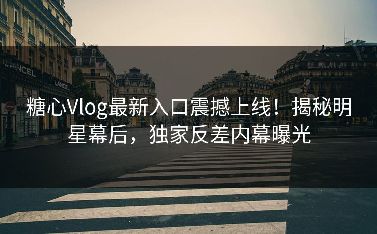 糖心Vlog最新入口震撼上线！揭秘明星幕后，独家反差内幕曝光