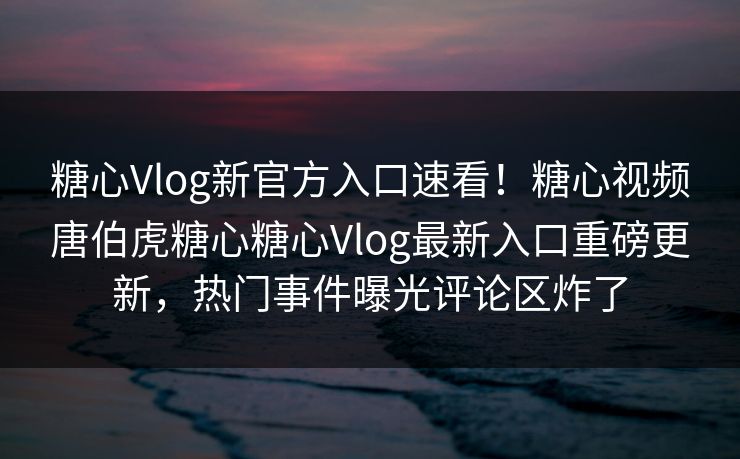 糖心Vlog新官方入口速看！糖心视频唐伯虎糖心糖心Vlog最新入口重磅更新，热门事件曝光评论区炸了