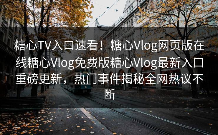 糖心TV入口速看！糖心Vlog网页版在线糖心Vlog免费版糖心Vlog最新入口重磅更新，热门事件揭秘全网热议不断