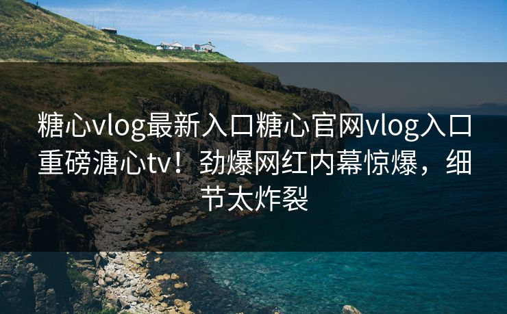 糖心vlog最新入口糖心官网vlog入口重磅溏心tv！劲爆网红内幕惊爆，细节太炸裂