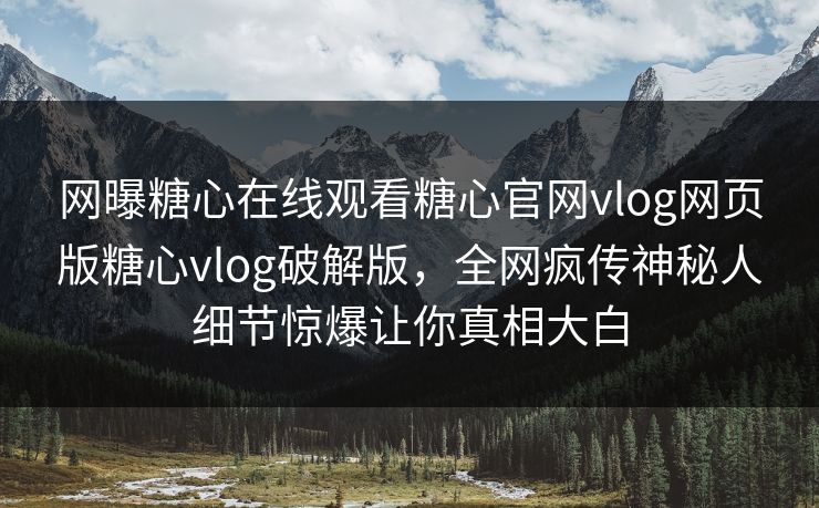 网曝糖心在线观看糖心官网vlog网页版糖心vlog破解版，全网疯传神秘人细节惊爆让你真相大白