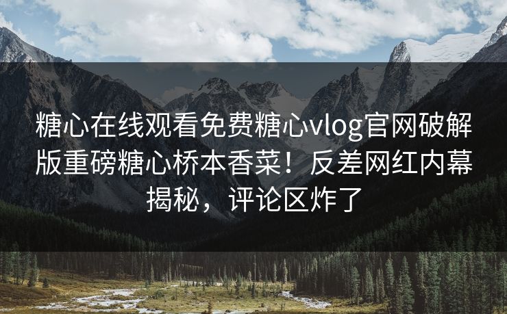 糖心在线观看免费糖心vlog官网破解版重磅糖心桥本香菜！反差网红内幕揭秘，评论区炸了