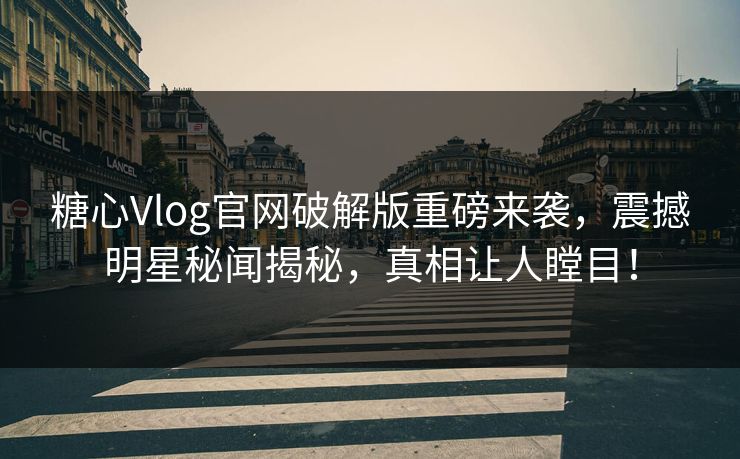 糖心Vlog官网破解版重磅来袭，震撼明星秘闻揭秘，真相让人瞠目！