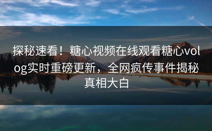 探秘速看！糖心视频在线观看糖心volog实时重磅更新，全网疯传事件揭秘真相大白
