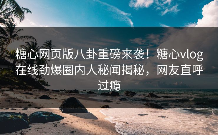 糖心网页版八卦重磅来袭！糖心vlog在线劲爆圈内人秘闻揭秘，网友直呼过瘾