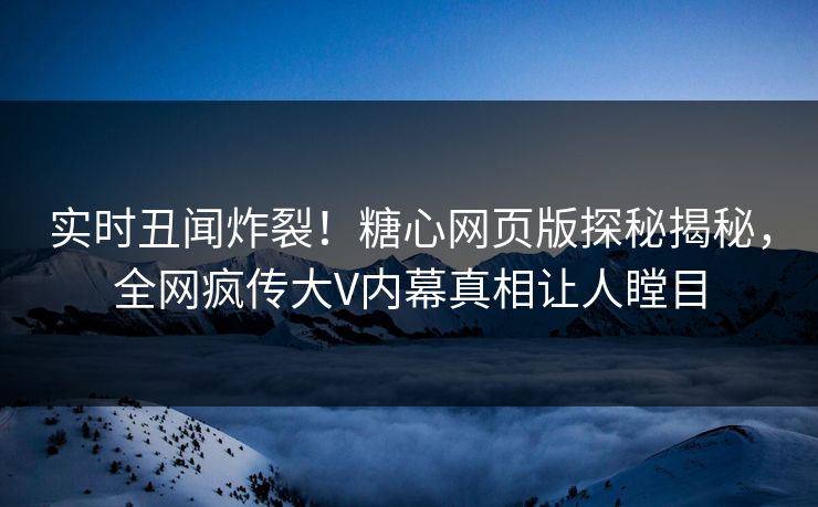 实时丑闻炸裂！糖心网页版探秘揭秘，全网疯传大V内幕真相让人瞠目