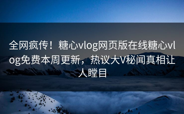 全网疯传！糖心vlog网页版在线糖心vlog免费本周更新，热议大V秘闻真相让人瞠目