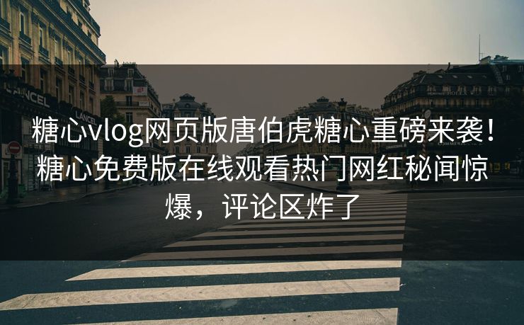 糖心vlog网页版唐伯虎糖心重磅来袭！糖心免费版在线观看热门网红秘闻惊爆，评论区炸了