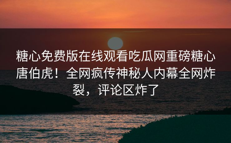 糖心免费版在线观看吃瓜网重磅糖心唐伯虎！全网疯传神秘人内幕全网炸裂，评论区炸了