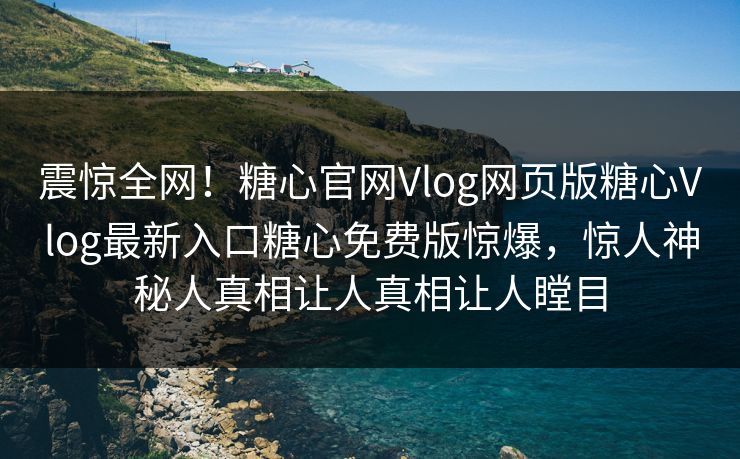 震惊全网！糖心官网Vlog网页版糖心Vlog最新入口糖心免费版惊爆，惊人神秘人真相让人真相让人瞠目