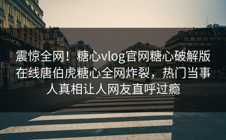 震惊全网！糖心vlog官网糖心破解版在线唐伯虎糖心全网炸裂，热门当事人真相让人网友直呼过瘾