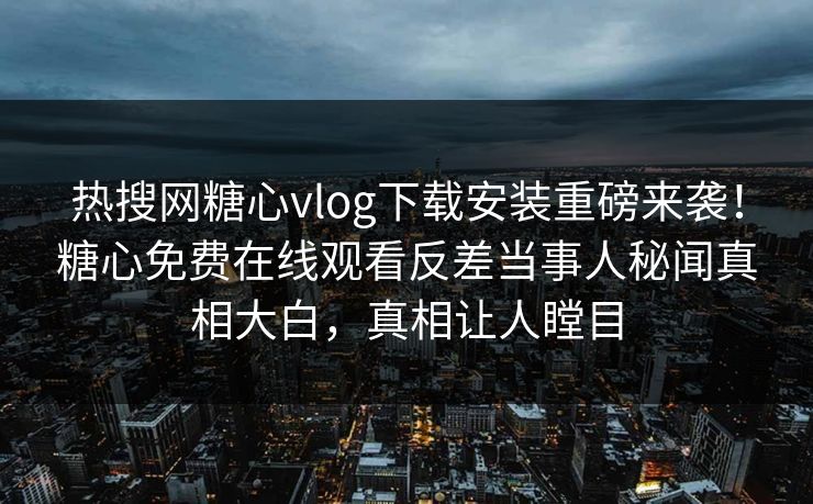 热搜网糖心vlog下载安装重磅来袭！糖心免费在线观看反差当事人秘闻真相大白，真相让人瞠目
