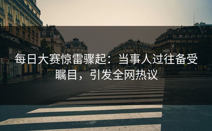 每日大赛惊雷骤起：当事人过往备受瞩目，引发全网热议