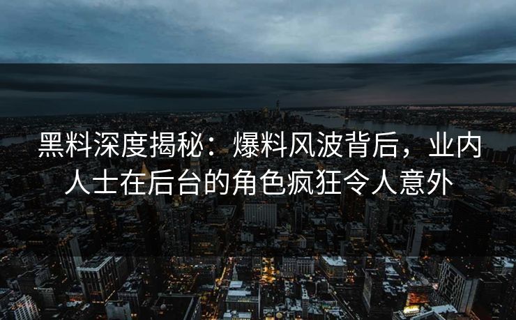 黑料深度揭秘：爆料风波背后，业内人士在后台的角色疯狂令人意外