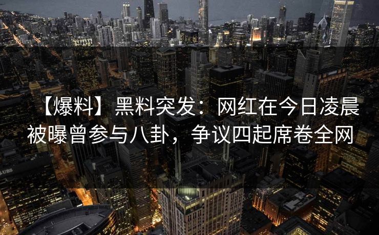 【爆料】黑料突发：网红在今日凌晨被曝曾参与八卦，争议四起席卷全网