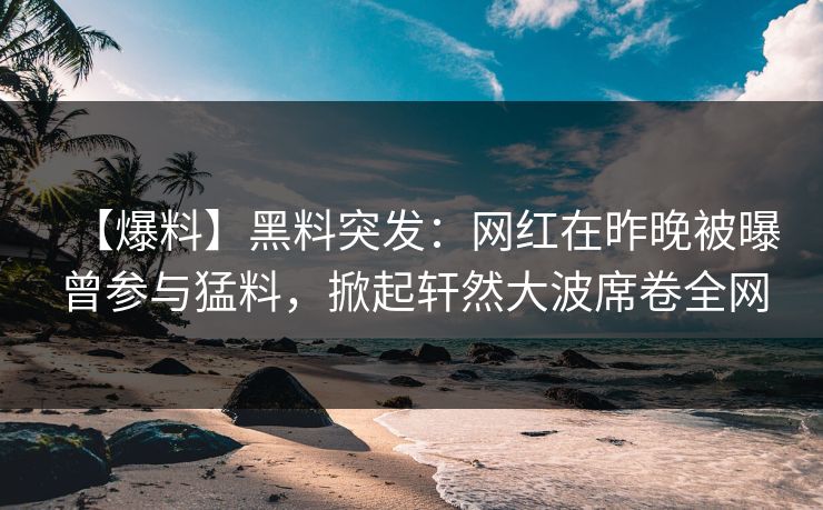 【爆料】黑料突发：网红在昨晚被曝曾参与猛料，掀起轩然大波席卷全网