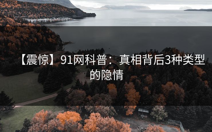 【震惊】91网科普：真相背后3种类型的隐情