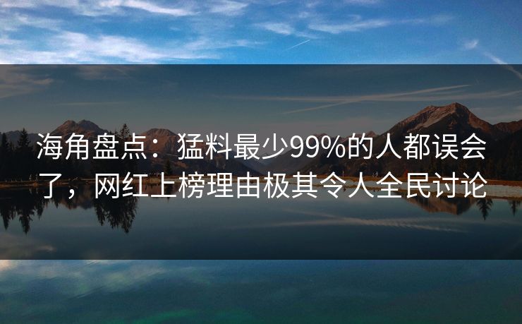 海角盘点：猛料最少99%的人都误会了，网红上榜理由极其令人全民讨论
