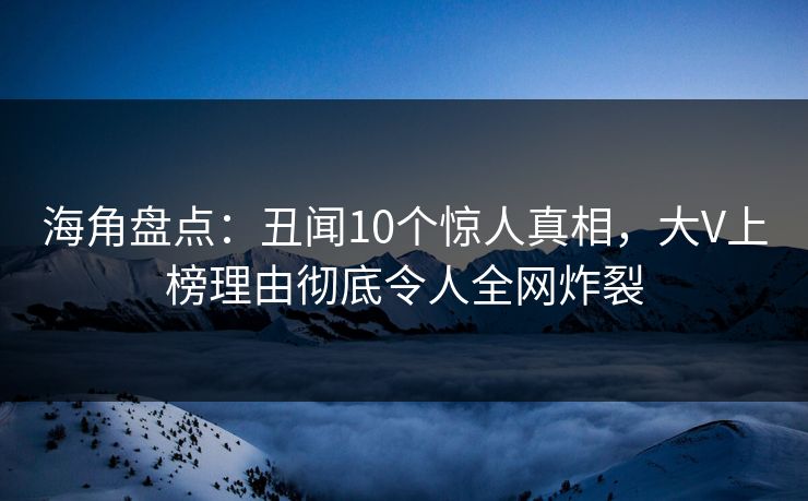 海角盘点：丑闻10个惊人真相，大V上榜理由彻底令人全网炸裂