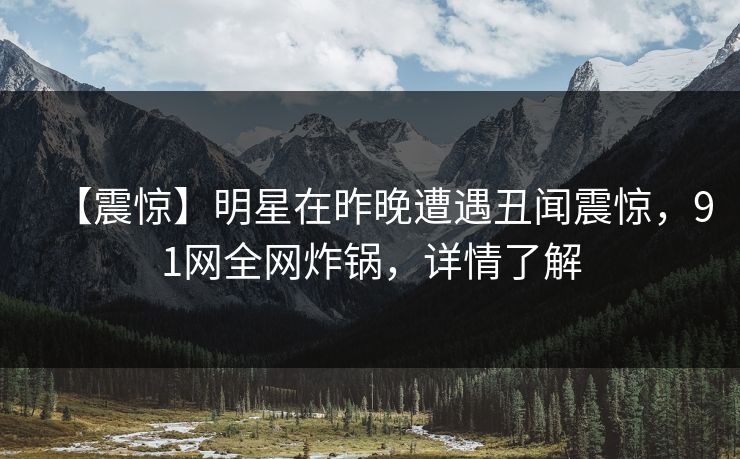 【震惊】明星在昨晚遭遇丑闻震惊，91网全网炸锅，详情了解