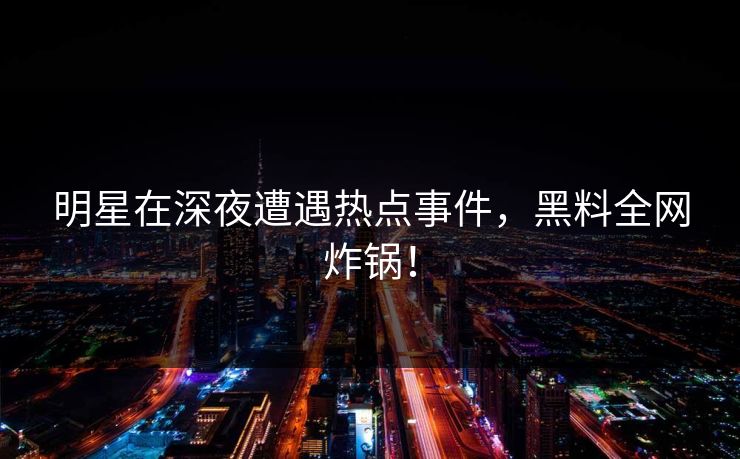 明星在深夜遭遇热点事件，黑料全网炸锅！