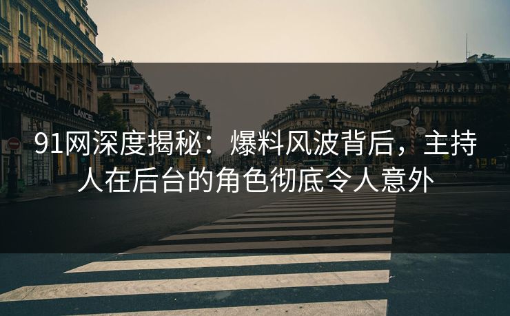 91网深度揭秘：爆料风波背后，主持人在后台的角色彻底令人意外