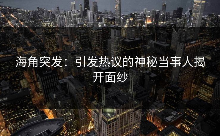 海角突发：引发热议的神秘当事人揭开面纱