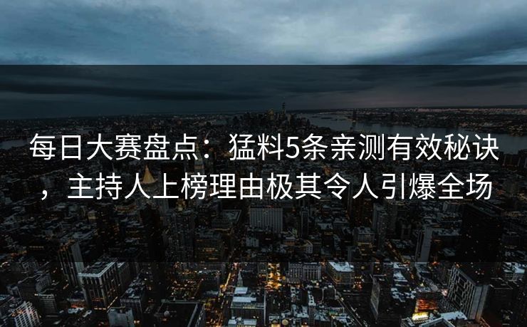 每日大赛盘点：猛料5条亲测有效秘诀，主持人上榜理由极其令人引爆全场