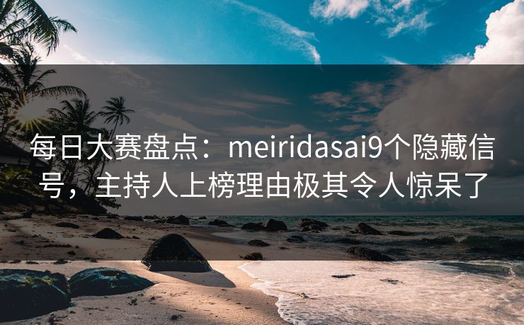 每日大赛盘点：meiridasai9个隐藏信号，主持人上榜理由极其令人惊呆了