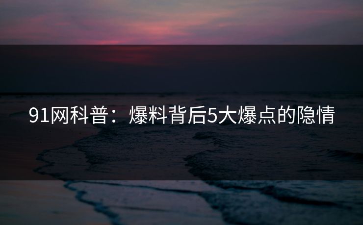 91网科普：爆料背后5大爆点的隐情