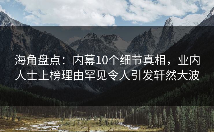 海角盘点：内幕10个细节真相，业内人士上榜理由罕见令人引发轩然大波