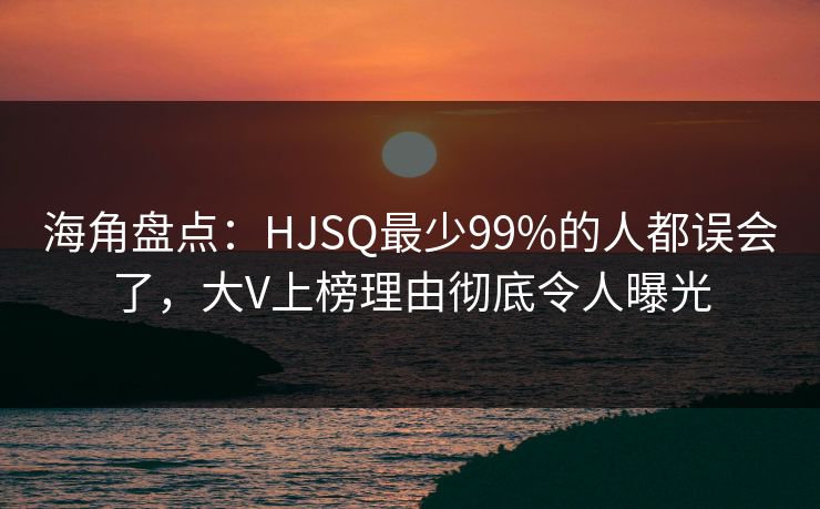海角盘点：HJSQ最少99%的人都误会了，大V上榜理由彻底令人曝光