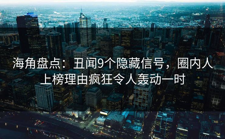 海角盘点：丑闻9个隐藏信号，圈内人上榜理由疯狂令人轰动一时