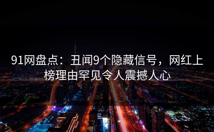 91网盘点：丑闻9个隐藏信号，网红上榜理由罕见令人震撼人心