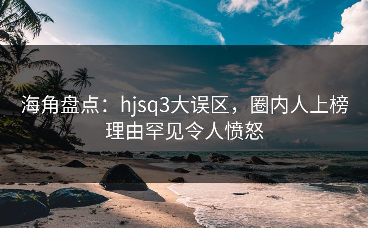 海角盘点：hjsq3大误区，圈内人上榜理由罕见令人愤怒