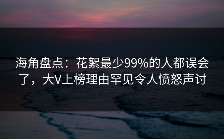 海角盘点：花絮最少99%的人都误会了，大V上榜理由罕见令人愤怒声讨