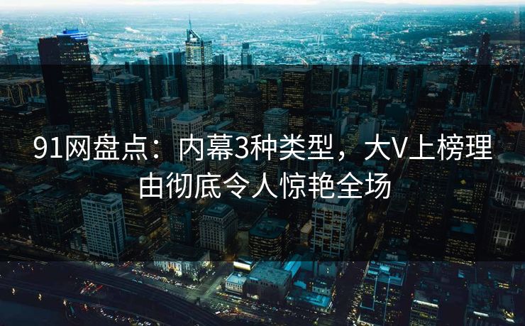 91网盘点：内幕3种类型，大V上榜理由彻底令人惊艳全场