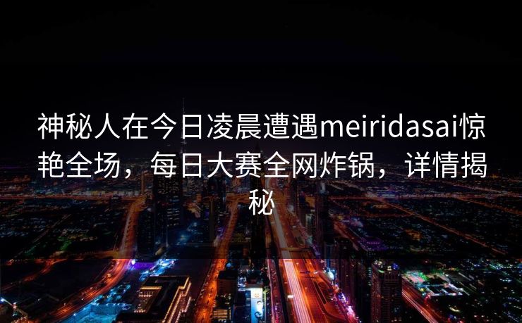 神秘人在今日凌晨遭遇meiridasai惊艳全场，每日大赛全网炸锅，详情揭秘