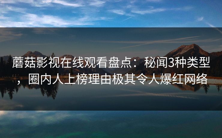 蘑菇影视在线观看盘点：秘闻3种类型，圈内人上榜理由极其令人爆红网络
